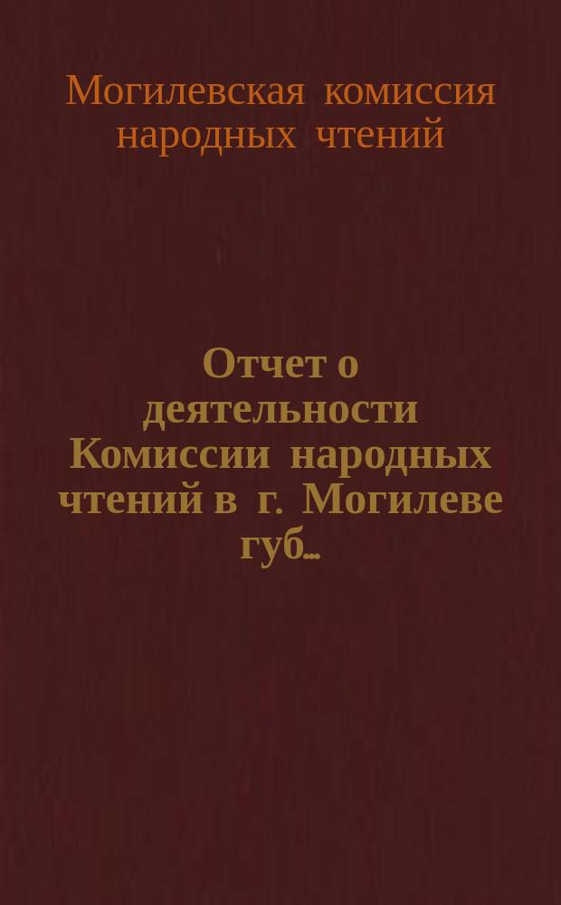 Отчет о деятельности Комиссии народных чтений в г. Могилеве губ. ...