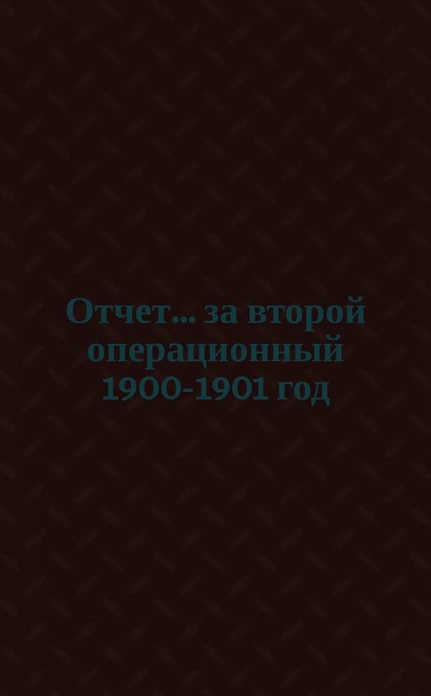 Отчет... ... за второй операционный 1900-1901 год : ... за второй операционный 1900-1901 год (с 1-го июля 1900 года по 1-е июля 1901 года)