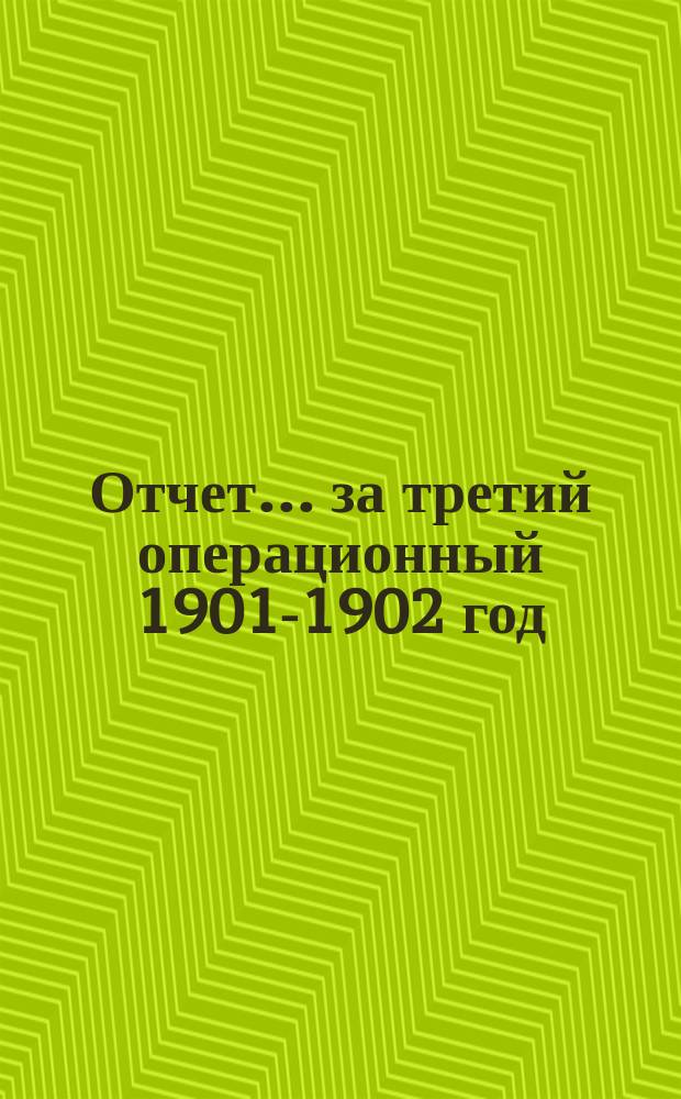 Отчет... ... за третий операционный 1901-1902 год : ... за третий операционный 1901-1902 год (с 1-го июля 1901 года по 1-е июля 1902 года)