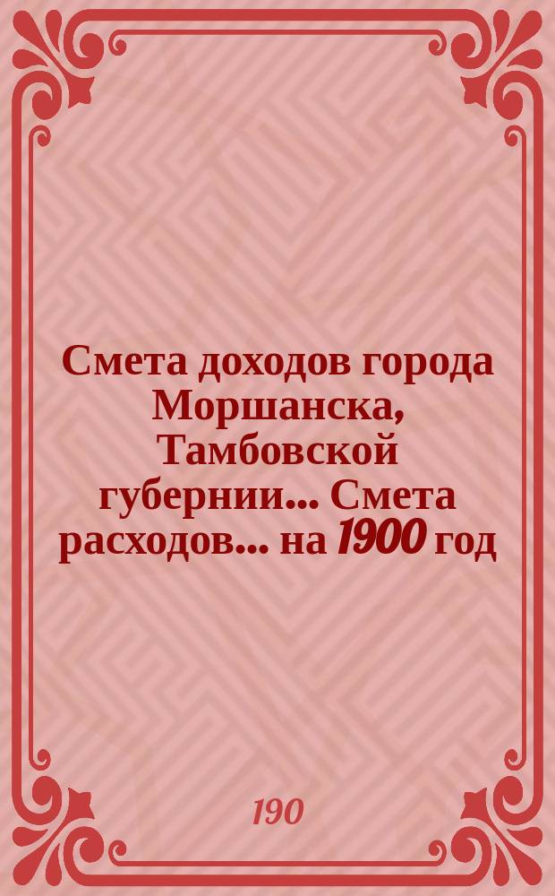 Смета доходов города Моршанска, Тамбовской губернии... Смета расходов... ... на 1900 год
