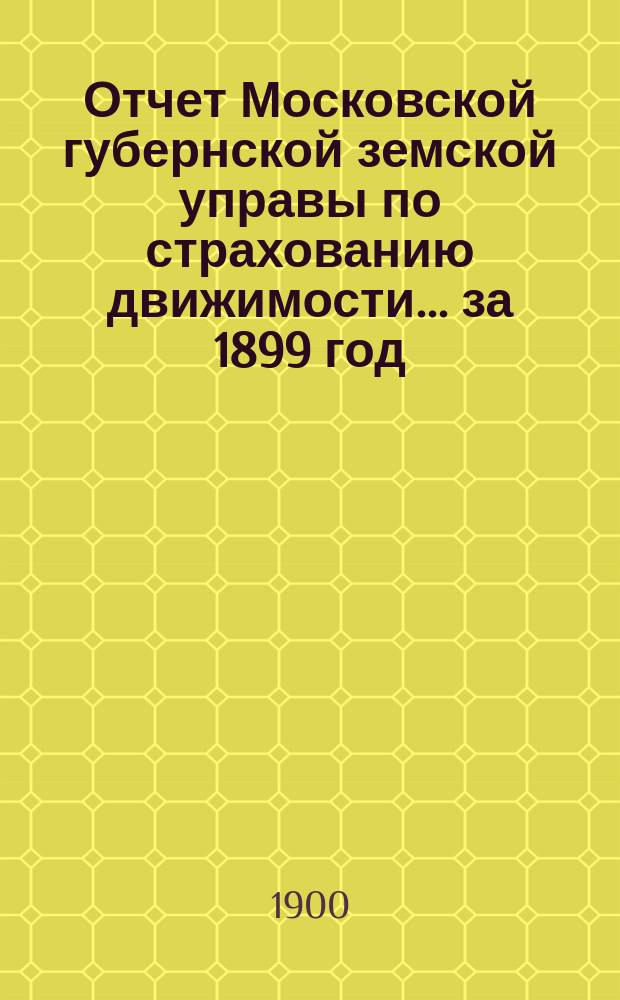 Отчет Московской губернской земской управы по страхованию движимости... за 1899 год