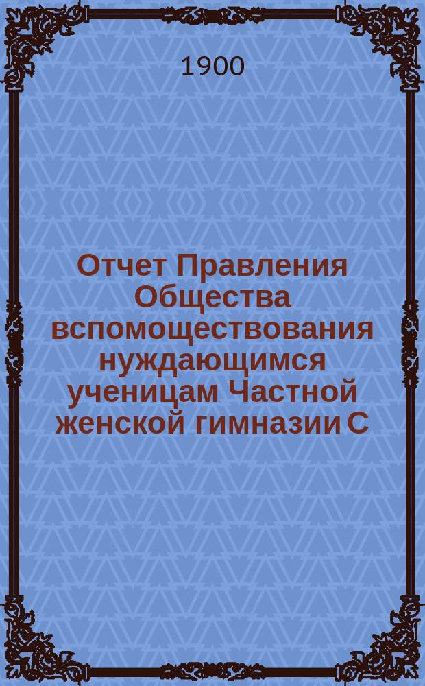 Отчет Правления Общества вспомоществования нуждающимся ученицам Частной женской гимназии С.А. Арсеньевой... ... с 23 сентября 1898 г. по 1 января 1900 г.