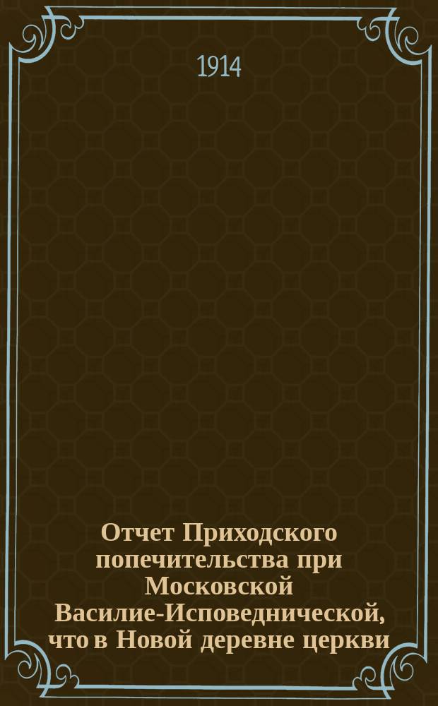 Отчет Приходского попечительства при Московской Василие-Исповеднической, что в Новой деревне церкви... ... за 1913 год