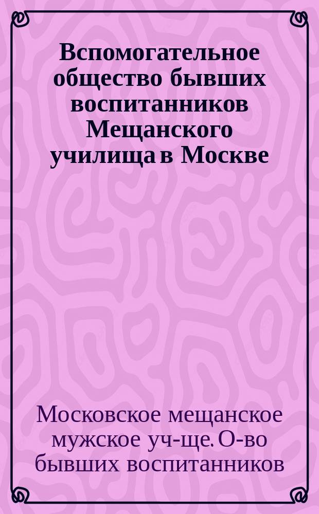 Вспомогательное общество бывших воспитанников Мещанского училища в Москве : Цели и задачи О-ва