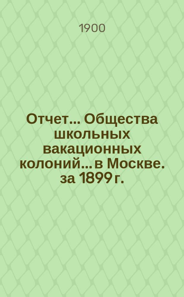Отчет... Общества школьных вакационных колоний... в Москве. [за 1899 г.]