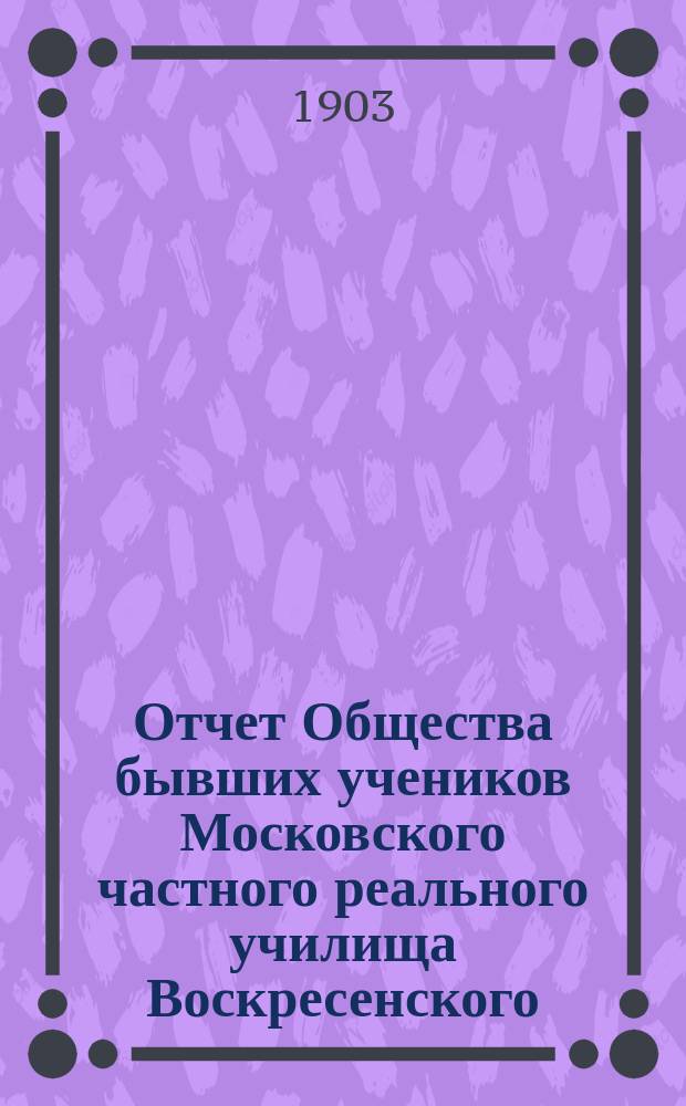 Отчет Общества бывших учеников Московского частного реального училища Воскресенского... ... за 1902 г.