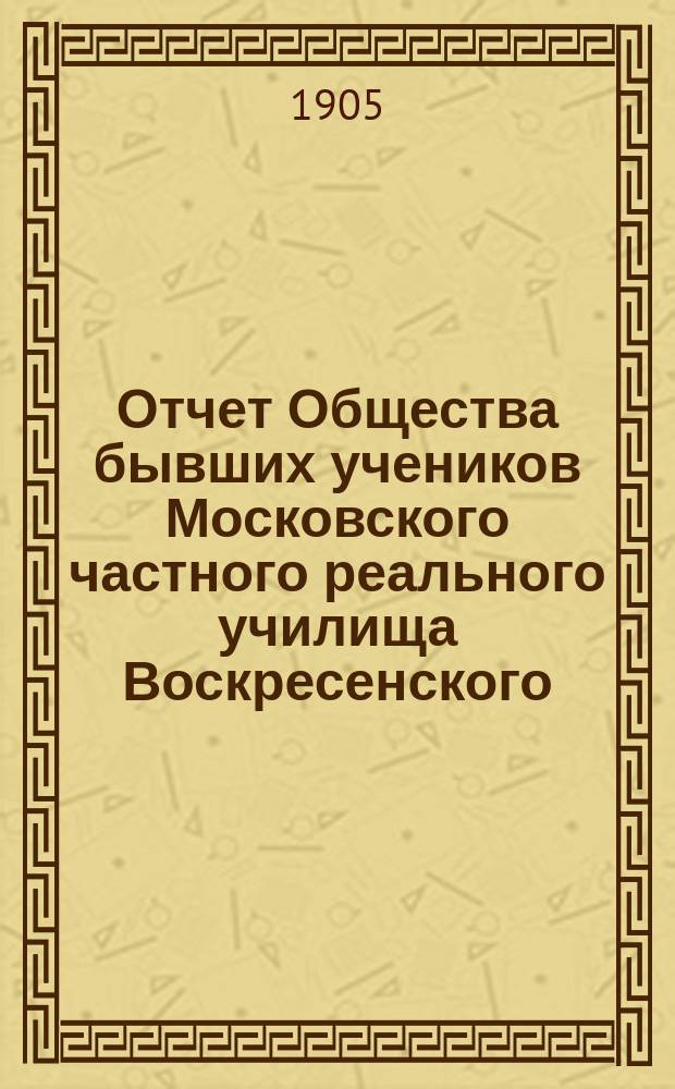 Отчет Общества бывших учеников Московского частного реального училища Воскресенского... ... за 1904 г.