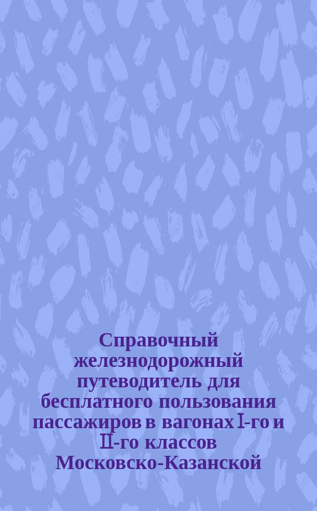 Справочный железнодорожный путеводитель для бесплатного пользования пассажиров в вагонах I-го и II-го классов Московско-Казанской, Рязанско-Уральской и Владикавказской железных дорог : С карт. ж. д. и описанием городов, расположенных в районе Моск.-Казанск. Рязанско-Уральск., Юго-Восточных и Владикавказской ж. д. со всеми их ветвями... ... Летнее движение 1900 года