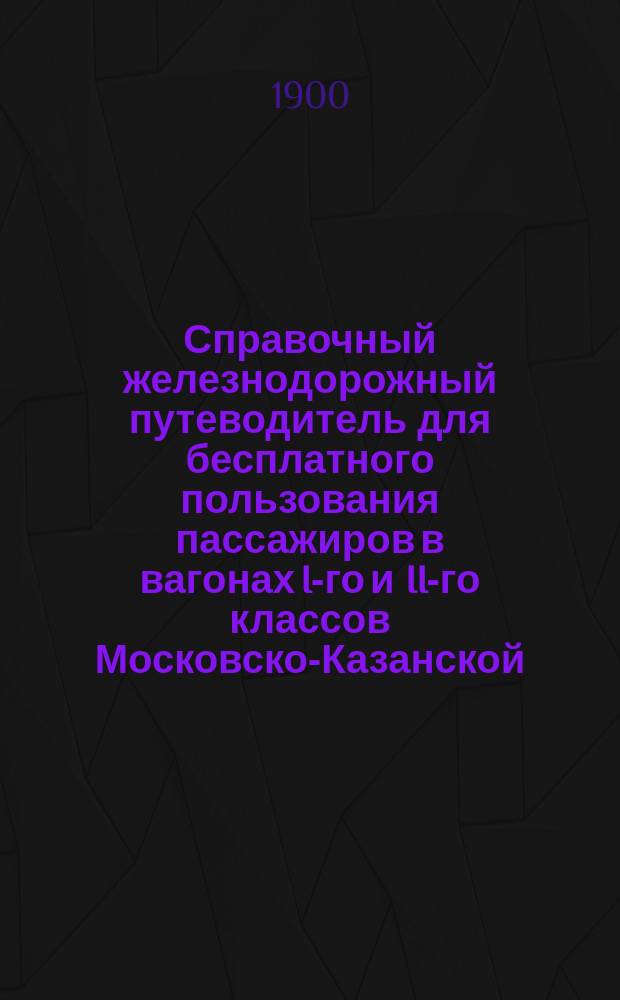 Справочный железнодорожный путеводитель для бесплатного пользования пассажиров в вагонах I-го и II-го классов Московско-Казанской, Рязанско-Уральской и Владикавказской железных дорог : С карт. ж. д. и описанием городов, расположенных в районе Моск.-Казанск. Рязанско-Уральск., Юго-Восточных и Владикавказской ж. д. со всеми их ветвями... ... Летнее движение 1900 года и зимнее. 1900-1901 гг.