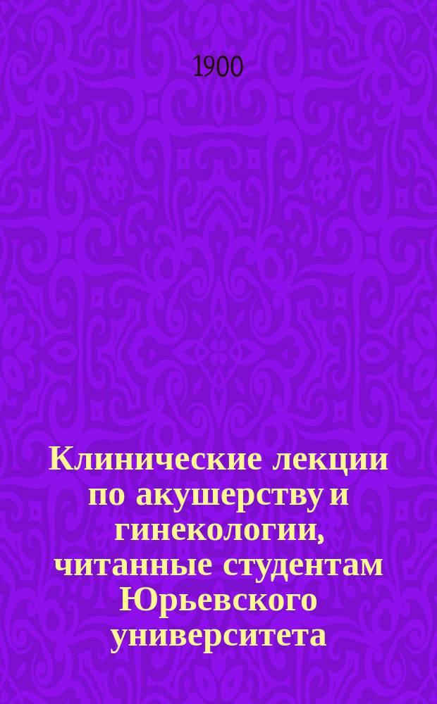 Клинические лекции по акушерству и гинекологии, читанные студентам Юрьевского университета : Вып. 1-2. Вып. 1