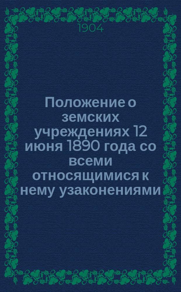 Положение о земских учреждениях 12 июня 1890 года со всеми относящимися к нему узаконениями, судебными и правительственными разъяснениями