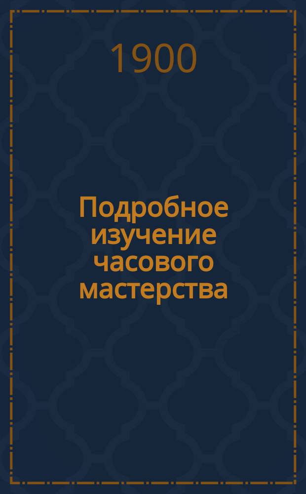 Подробное изучение часового мастерства : (Мастер-самоучка) : Полн. руководство к устройству всякого рода часов... : В 2-х ч. : Сост. по многим рус. и иностр. источникам Ф.П. Мюзер. Ч. 1-2