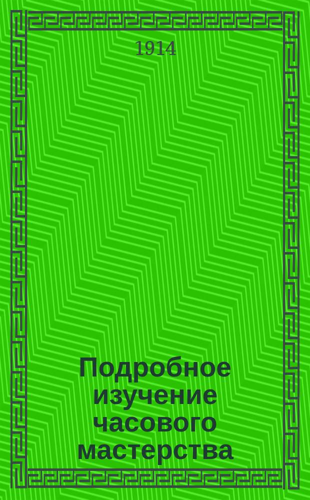 Подробное изучение часового мастерства : (Мастер-самоучка) : Полн. руководство к устройству всякого рода часов... : В 2-х ч. : Сост. по многим рус. и иностр. источникам Ф.П. Мюзер. Ч. 1-2