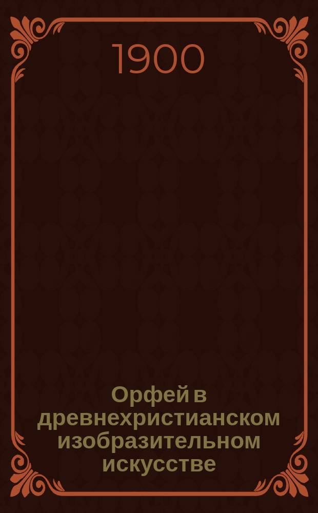 Орфей в древнехристианском изобразительном искусстве : Речь, произнес. в торжеств. годич. собр. Казан. духов. акад., 8 нояб. 1900 г
