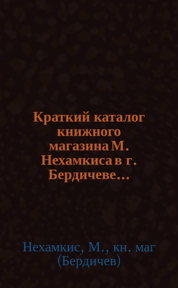 Краткий каталог книжного магазина М. Нехамкиса в г. Бердичеве...