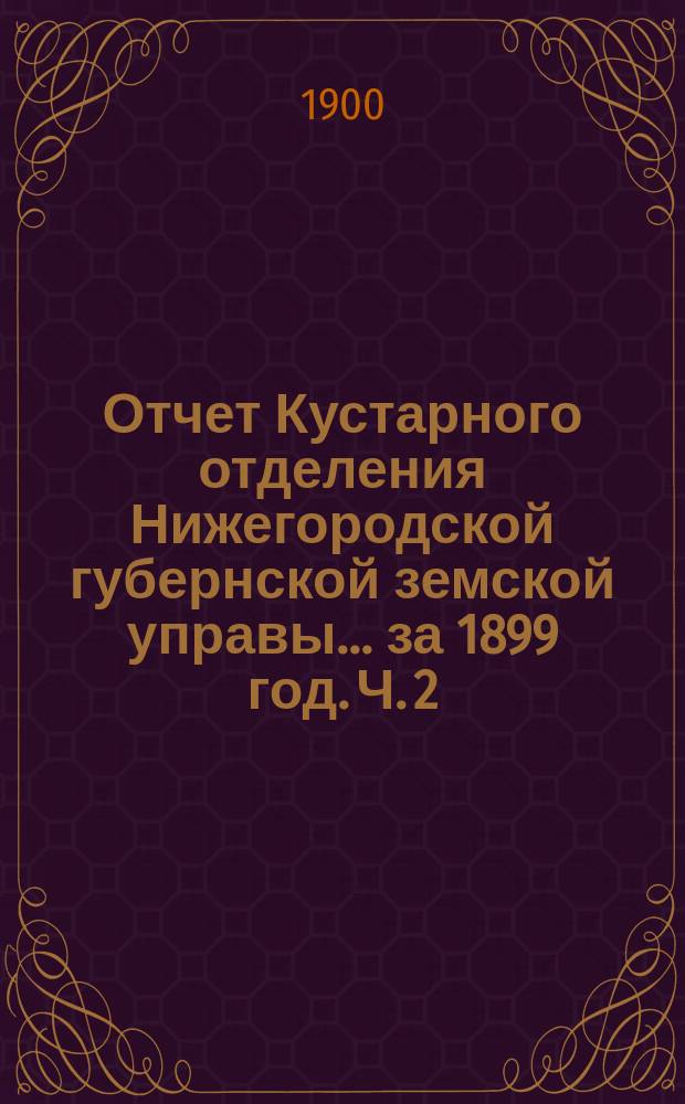 Отчет Кустарного отделения Нижегородской губернской земской управы... за 1899 год. Ч. 2