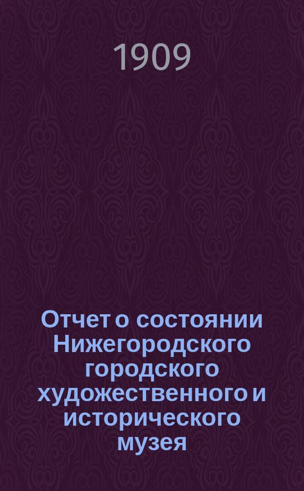 Отчет о состоянии Нижегородского городского художественного и исторического музея... за 1908 г.