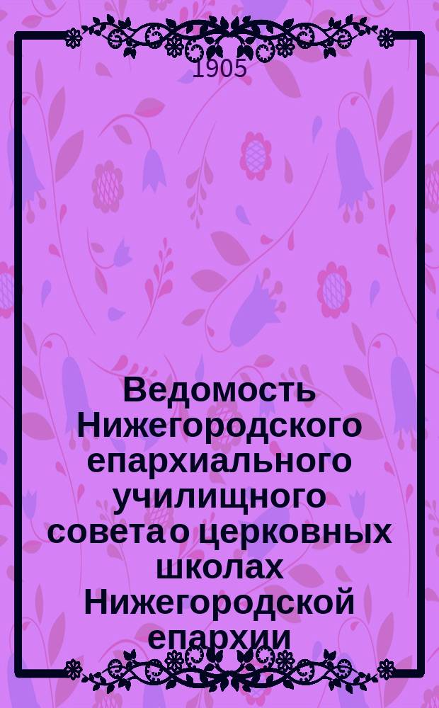 Ведомость Нижегородского епархиального училищного совета о церковных школах Нижегородской епархии.. : Прил. к годовому отчету. ... за 1904 гражд. год