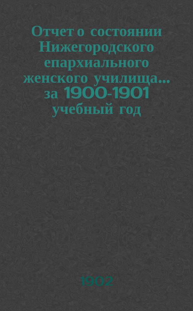 Отчет о состоянии Нижегородского епархиального женского училища... ... за 1900-1901 учебный год