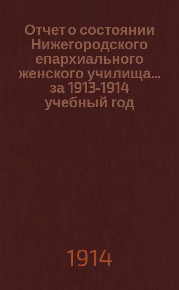 Отчет о состоянии Нижегородского епархиального женского училища... ... за 1913-1914 учебный год