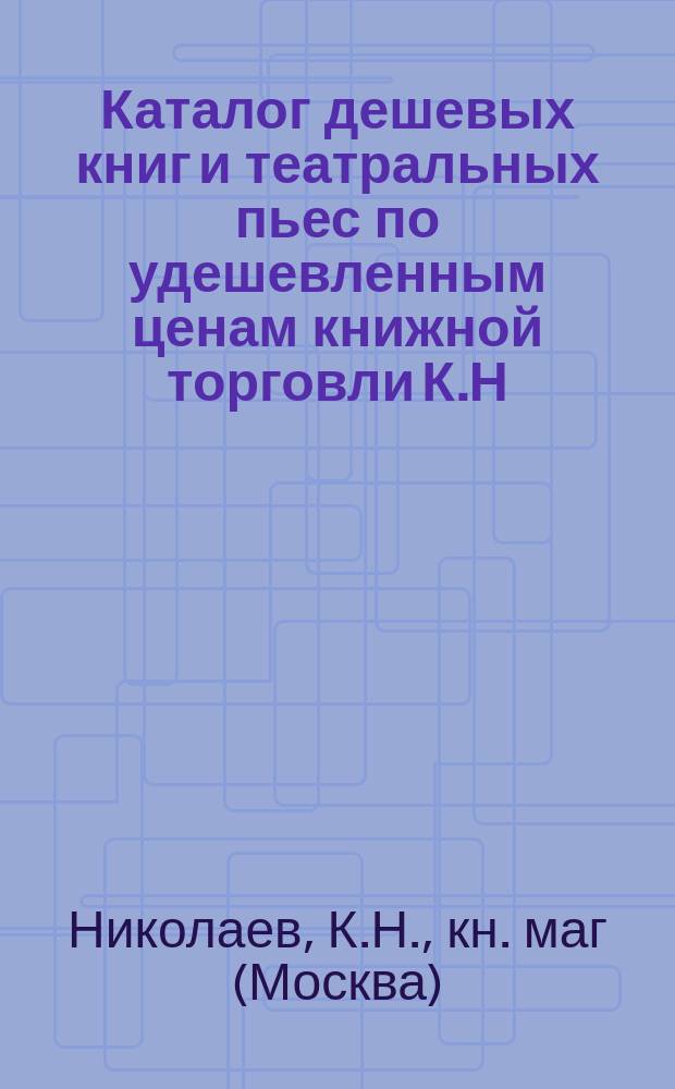 Каталог дешевых книг и театральных пьес по удешевленным ценам книжной торговли К.Н. Николаева в Москве...