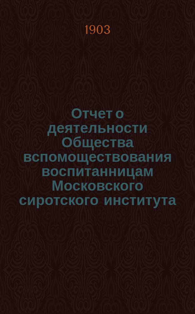 Отчет о деятельности Общества вспомоществования воспитанницам Московского сиротского института. ... за 1902 год