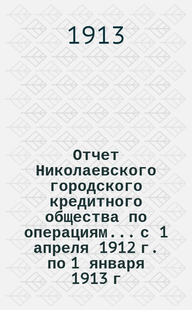 Отчет Николаевского городского кредитного общества по операциям... с 1 апреля 1912 г. по 1 января 1913 г.