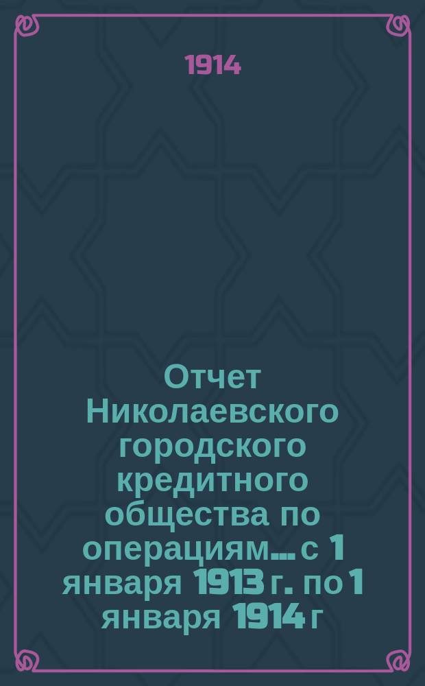 Отчет Николаевского городского кредитного общества по операциям... с 1 января 1913 г. по 1 января 1914 г.