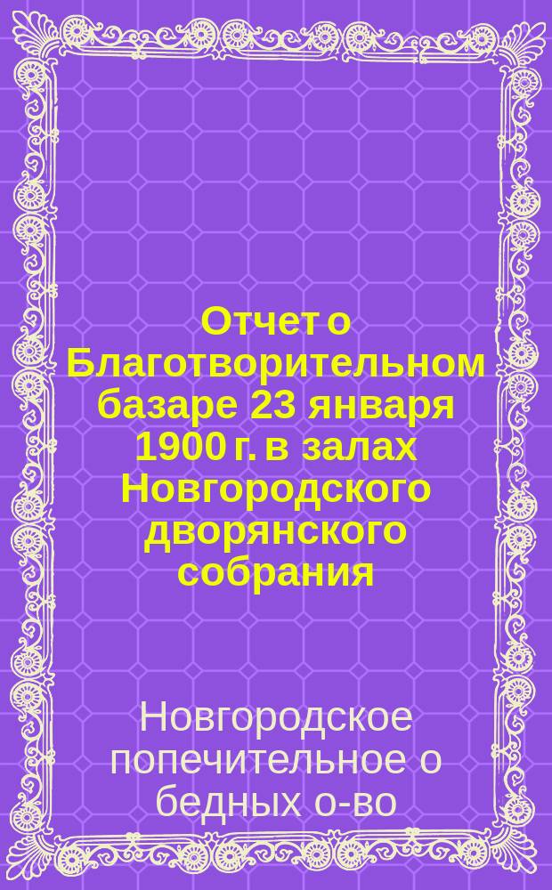 Отчет о Благотворительном базаре 23 января 1900 г. в залах Новгородского дворянского собрания