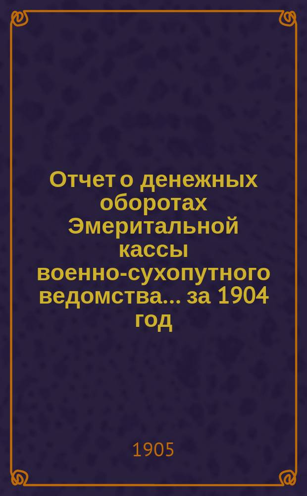Отчет о денежных оборотах Эмеритальной кассы военно-сухопутного ведомства... за 1904 год