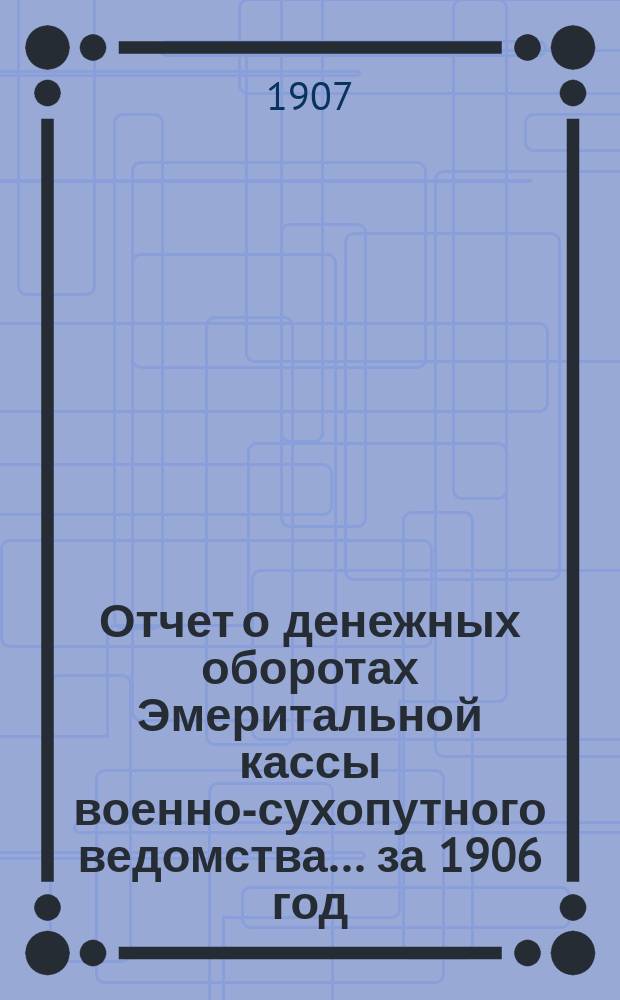 Отчет о денежных оборотах Эмеритальной кассы военно-сухопутного ведомства... за 1906 год