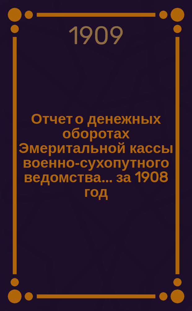 Отчет о денежных оборотах Эмеритальной кассы военно-сухопутного ведомства... за 1908 год