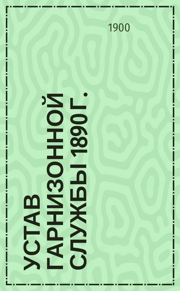 Устав гарнизонной службы 1890 г. : С испр. и доп., объявл. по 1 дек. 1899 г