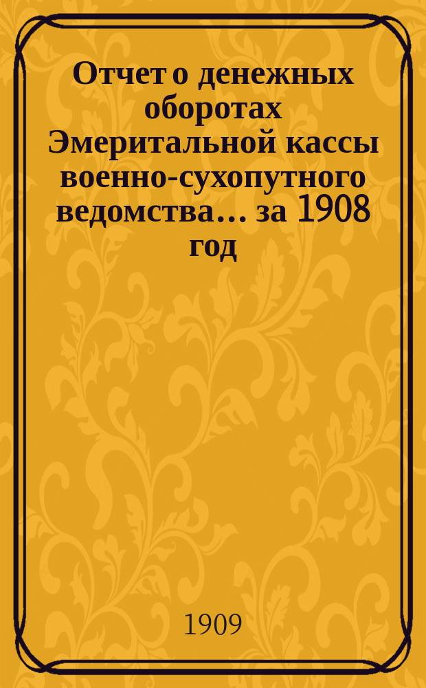 Отчет о денежных оборотах Эмеритальной кассы военно-сухопутного ведомства... за 1908 год