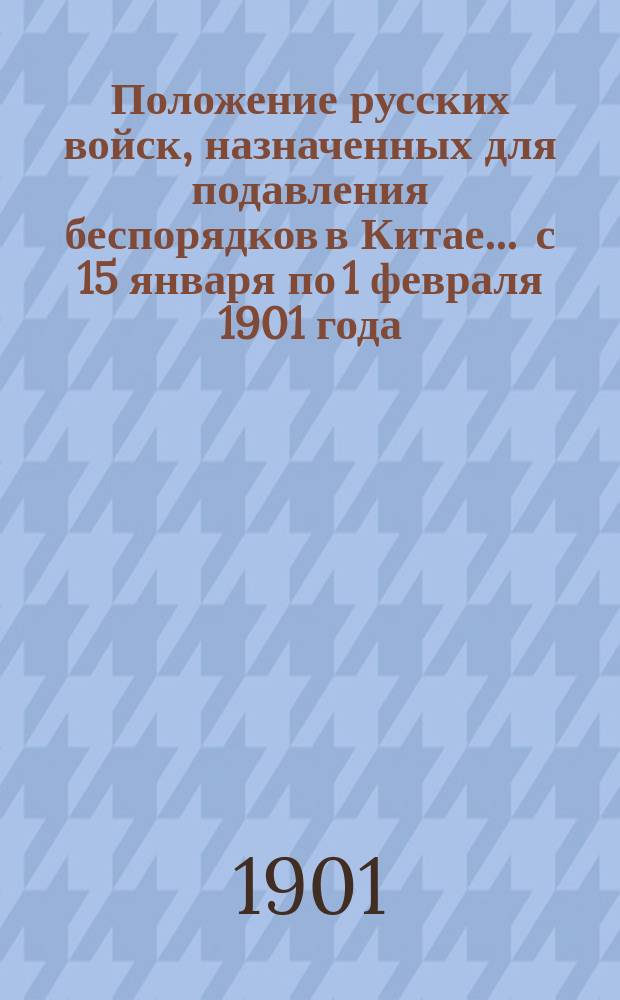Положение русских войск, назначенных для подавления беспорядков в Китае... ... с 15 января по 1 февраля 1901 года