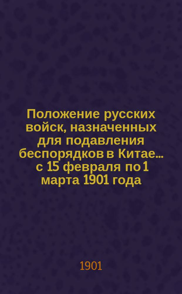 Положение русских войск, назначенных для подавления беспорядков в Китае... ... с 15 февраля по 1 марта 1901 года