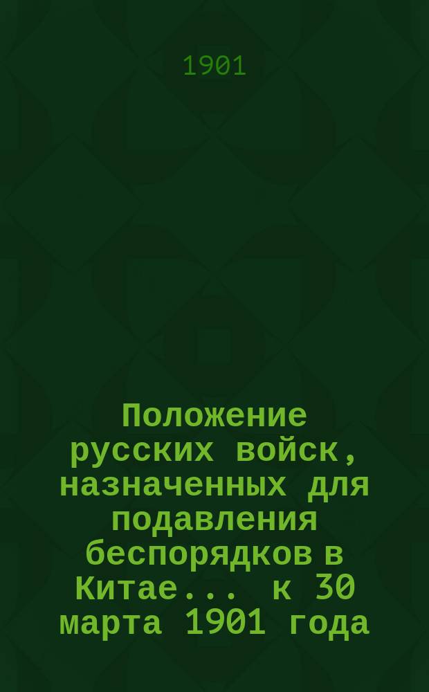 Положение русских войск, назначенных для подавления беспорядков в Китае... ... к 30 марта 1901 года