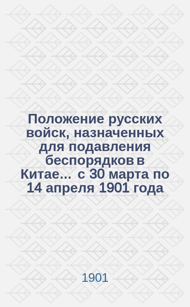 Положение русских войск, назначенных для подавления беспорядков в Китае... ... с 30 марта по 14 апреля 1901 года