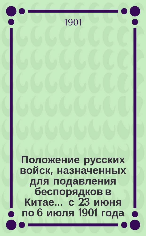 Положение русских войск, назначенных для подавления беспорядков в Китае... ... с 23 июня по 6 июля 1901 года