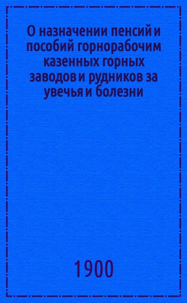 О назначении пенсий и пособий горнорабочим казенных горных заводов и рудников за увечья и болезни : С прил. : Представление в Гос. совет