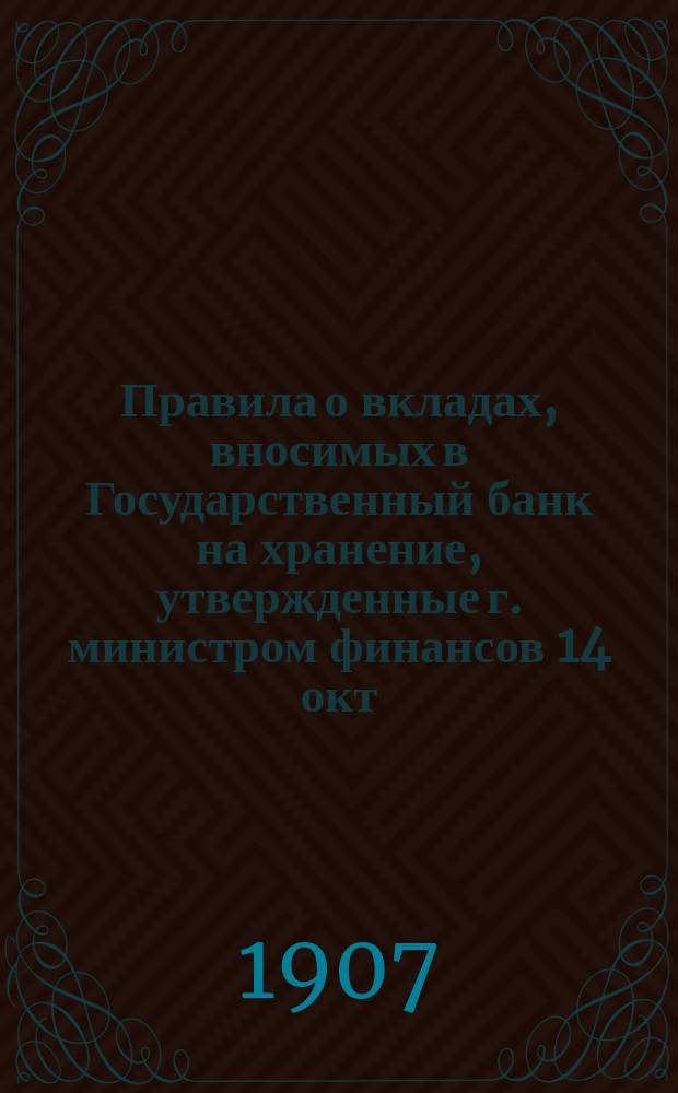 Правила о вкладах, вносимых в Государственный банк на хранение, утвержденные г. министром финансов 14 окт. 1900 г. : (Главы I-V) со ссылками на соответствующие статьи правил 30 марта 1895 г. и на действующие циркулярные распоряжения Банка по сей операции