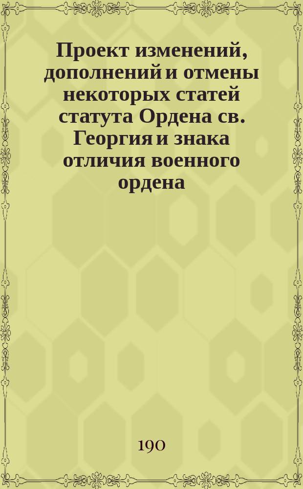 Проект изменений, дополнений и отмены некоторых статей статута Ордена св. Георгия и знака отличия военного ордена, помещенного в Своде учреждения орденов издания 1892 года : Утв. 11 авг. 1901 г.