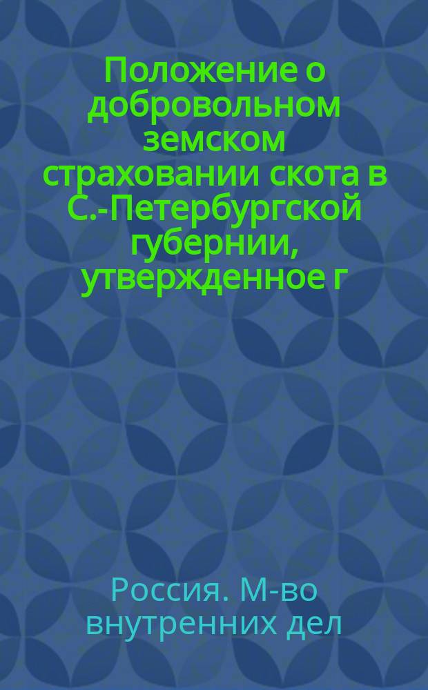 Положение о добровольном земском страховании скота в С.-Петербургской губернии, утвержденное г. управляющим Министер. внутрен. дел 20 декабря 1899 г.