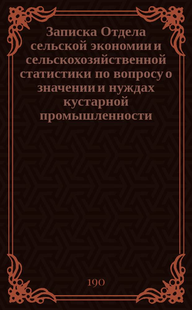 Записка Отдела сельской экономии и сельскохозяйственной статистики по вопросу о значении и нуждах кустарной промышленности