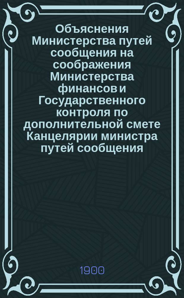 Объяснения Министерства путей сообщения на соображения Министерства финансов и Государственного контроля по дополнительной смете Канцелярии министра путей сообщения...