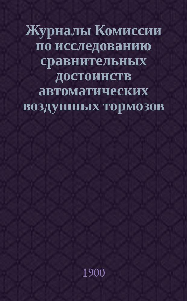 Журналы Комиссии по исследованию сравнительных достоинств автоматических воздушных тормозов : С прил.