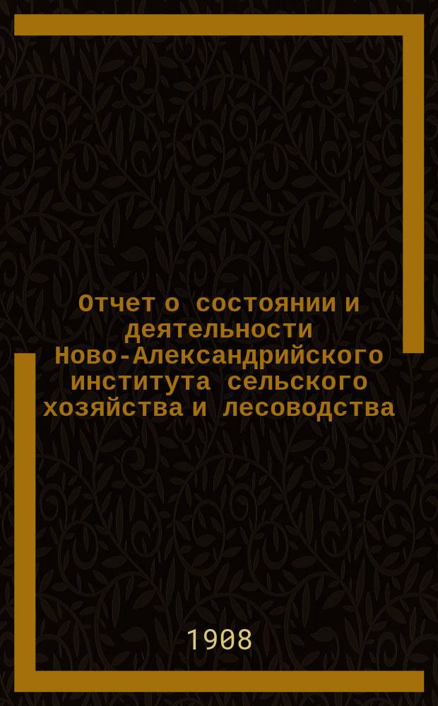 Отчет о состоянии и деятельности Ново-Александрийского института сельского хозяйства и лесоводства... за 1906 гражданский год : за 1906 гражданский год, а относительно преподавания за 1905-1906 учебный год