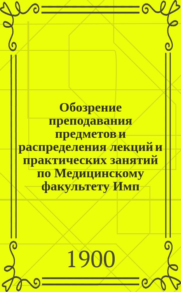Обозрение преподавания предметов и распределения лекций и практических занятий по Медицинскому факультету Имп. Новороссийского университета... в 1900-1901 акад. году