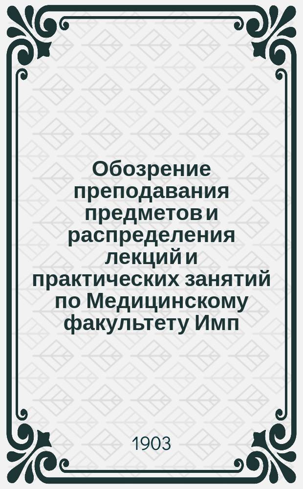 Обозрение преподавания предметов и распределения лекций и практических занятий по Медицинскому факультету Имп. Новороссийского университета... в 1903-1904 акад. году
