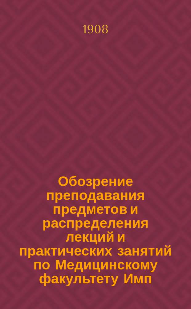 Обозрение преподавания предметов и распределения лекций и практических занятий по Медицинскому факультету Имп. Новороссийского университета... в 1908 году